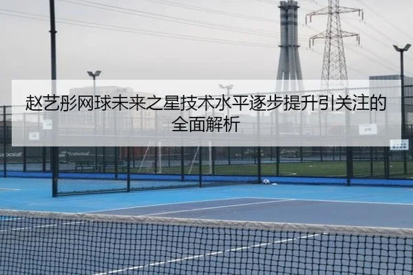 赵艺彤网球未来之星技术水平逐步提升引关注的全面解析
