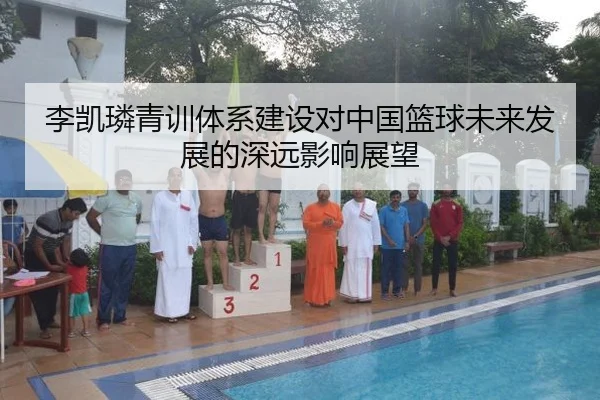 李凯璘青训体系建设对中国篮球未来发展的深远影响展望