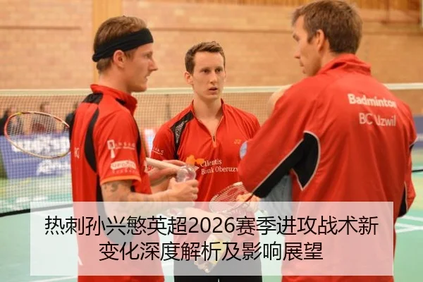 热刺孙兴慜英超2026赛季进攻战术新变化深度解析及影响展望